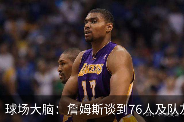 球场大脑：詹姆斯谈到76人及队友；真心热爱篮球，我很欣赏
